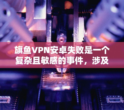 旗鱼VPN安卓失败是一个复杂且敏感的事件，涉及多个方面，包括网络安全、公司运营策略、漏洞管理和用户隐私等问题。以下是对这一事件的详细分析