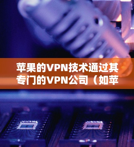 苹果的VPN技术通过其专门的VPN公司(如苹果VPN)实现,主要服务包括连接苹果设备的加密连接。以下是详细的步骤和注意事项