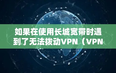 如果在使用长城宽带时遇到了无法拨动VPN(VPN)的问题,可能是由于以下原因导致的