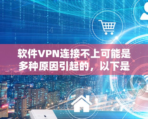软件VPN连接不上可能是多种原因引起的,以下是一些常见问题及解决方法