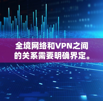 全境网络和VPN之间的关系需要明确界定。以下是分步骤的解释