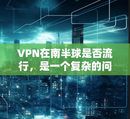 VPN在南半球是否流行，是一个复杂的问题，需要综合考虑多个因素进行分析。以下是对此问题的逐步解释
