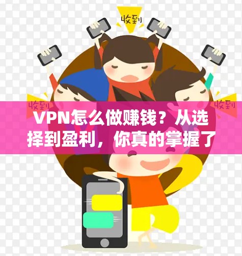 VPN怎么做赚钱?从选择到盈利,你真的掌握了吗?