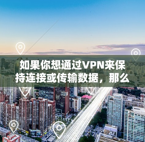 如果你想通过VPN来保持连接或传输数据，那么VPN是必要的工具。以下是一些关于如何使用VPN的步骤和信息