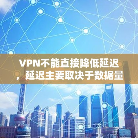 VPN不能直接降低延迟,延迟主要取决于数据量、传输距离和网络的速度。以下是关于VPN延迟的一些关键点
