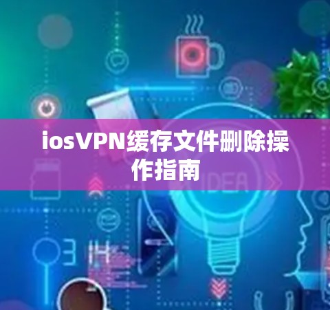 iosVPN缓存文件删除操作指南