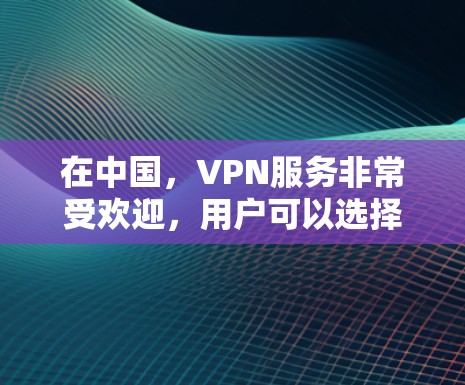 在中国,VPN服务非常受欢迎,用户可以选择多个平台进行VPN访问。以下是一些主要的VPN服务及其特点