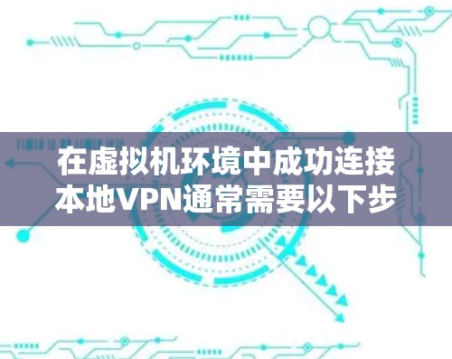 在虚拟机环境中成功连接本地VPN通常需要以下步骤