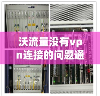 沃流量没有vpn连接的问题通常涉及多个因素,包括VPN连接的正常性、流量配置、防火墙设置以及网络设备的配置。以下是逐步的解决方案