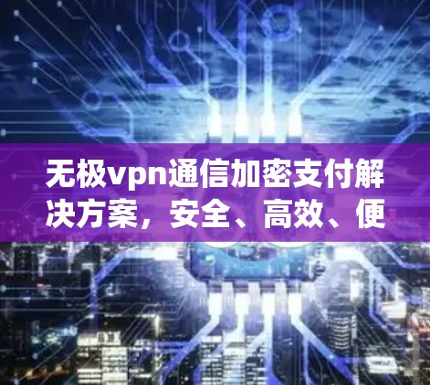 无极vpn通信加密支付解决方案,安全、高效、便捷