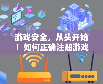 游戏安全,从头开始!如何正确注册游戏账号,避免VPN陷阱