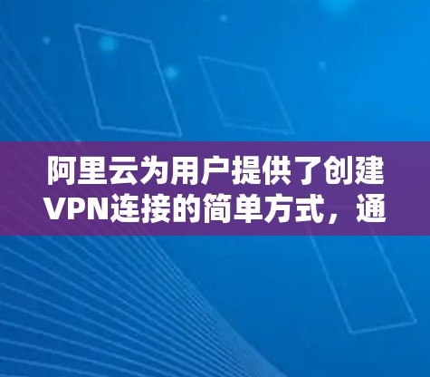 阿里云为用户提供了创建VPN连接的简单方式，通常分为以下步骤